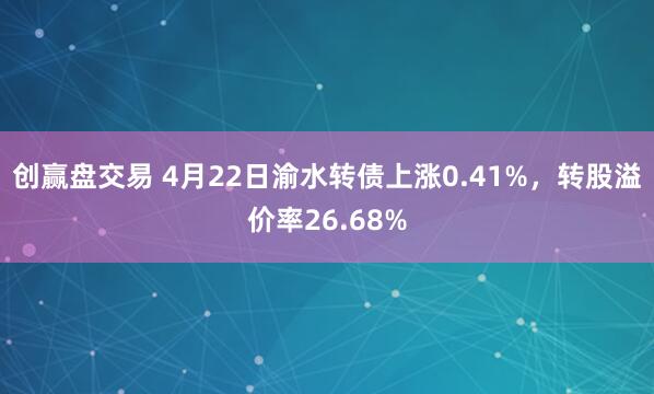 创赢盘交易 4月22日渝水转债上涨0.41%，转股溢价率26.68%