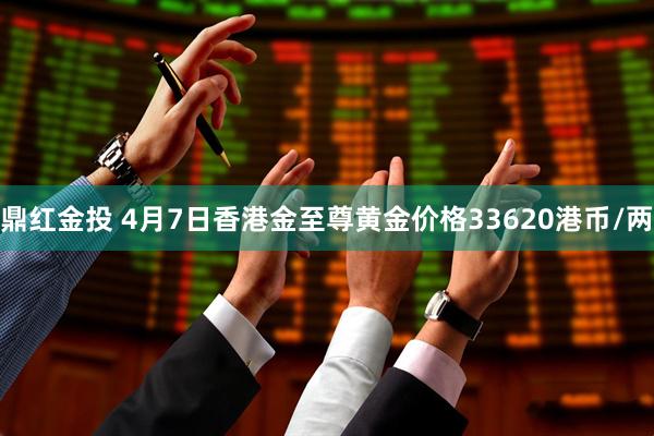 鼎红金投 4月7日香港金至尊黄金价格33620港币/两