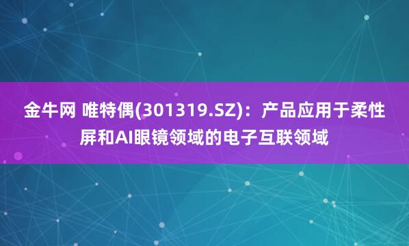 金牛网 唯特偶(301319.SZ)：产品应用于柔性屏和AI眼镜领域的电子互联领域