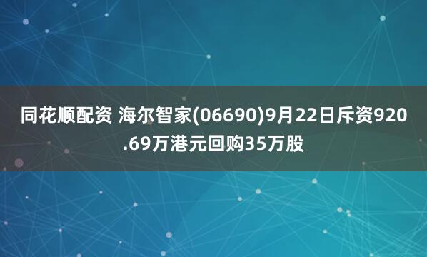 同花顺配资 海尔智家(06690)9月22日斥资920.69万港元回购35万股