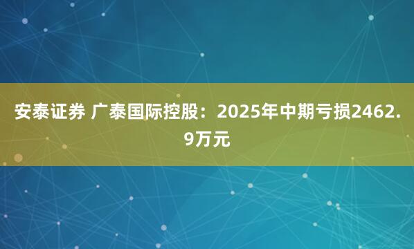 安泰证券 广泰国际控股：2025年中期亏损2462.9万元
