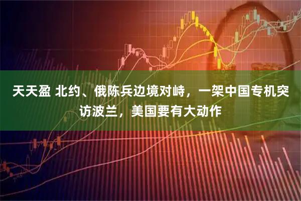 天天盈 北约、俄陈兵边境对峙，一架中国专机突访波兰，美国要有大动作