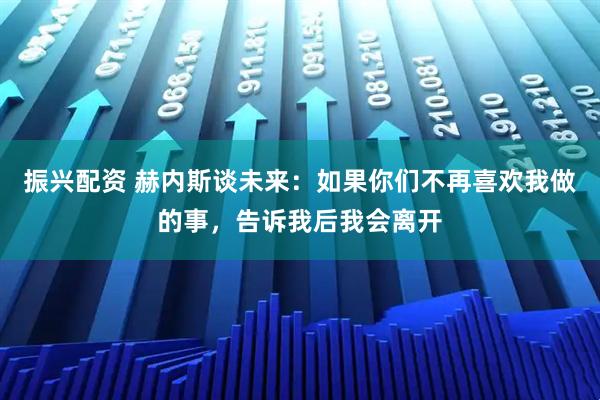振兴配资 赫内斯谈未来：如果你们不再喜欢我做的事，告诉我后我会离开