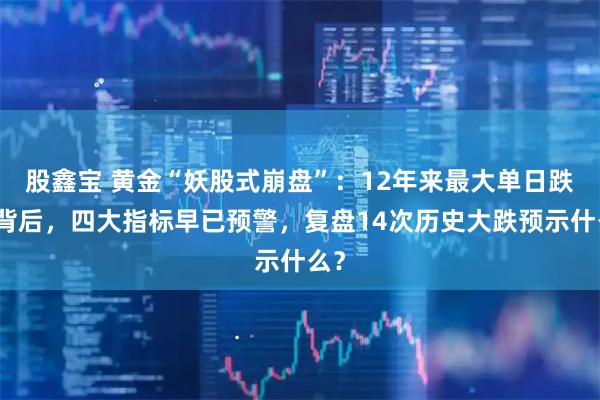 股鑫宝 黄金“妖股式崩盘”：12年来最大单日跌幅背后，四大指标早已预警，复盘14次历史大跌预示什么？