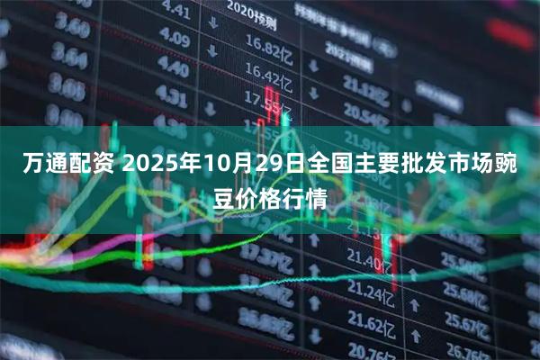 万通配资 2025年10月29日全国主要批发市场豌豆价格行情