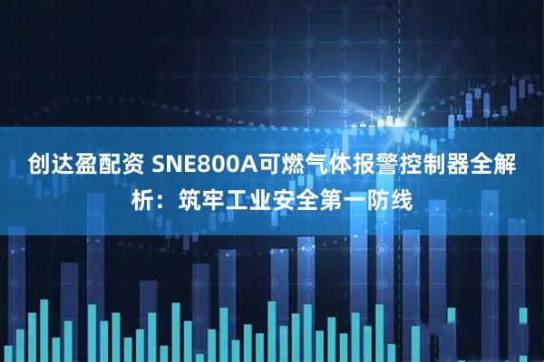 创达盈配资 SNE800A可燃气体报警控制器全解析：筑牢工业安全第一防线