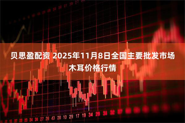 贝思盈配资 2025年11月8日全国主要批发市场木耳价格行情