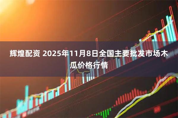 辉煌配资 2025年11月8日全国主要批发市场木瓜价格行情
