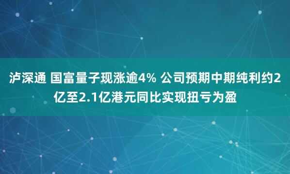 泸深通 国富量子现涨逾4% 公司预期中期纯利约2亿至2.1亿港元同比实现扭亏为盈