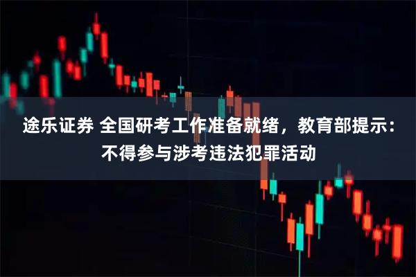 途乐证券 全国研考工作准备就绪，教育部提示：不得参与涉考违法犯罪活动