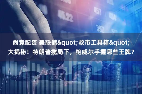 尚竞配资 美联储"救市工具箱"大揭秘！特朗普搅局下，鲍威尔手握哪些王牌？