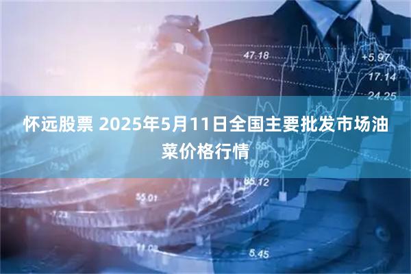 怀远股票 2025年5月11日全国主要批发市场油菜价格行情