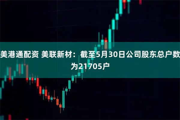 美港通配资 美联新材：截至5月30日公司股东总户数为21705户