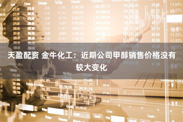 天盈配资 金牛化工：近期公司甲醇销售价格没有较大变化