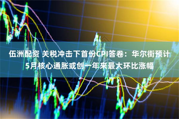 伍洲配资 关税冲击下首份CPI答卷：华尔街预计5月核心通胀或创一年来最大环比涨幅