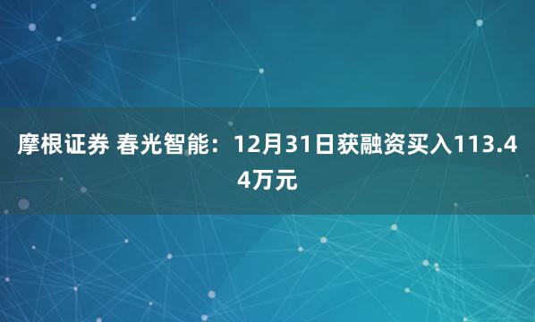 摩根证券 春光智能：12月31日获融资买入113.44万元