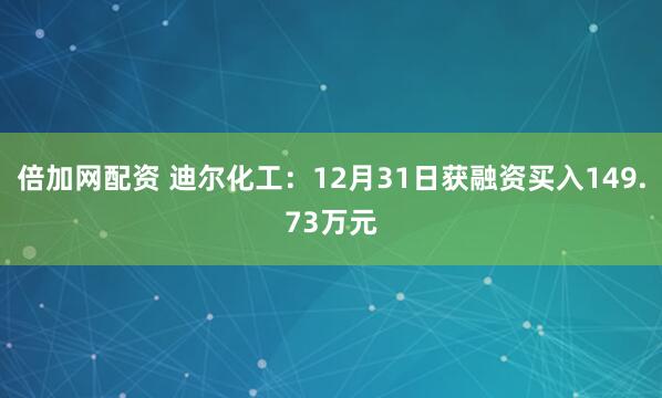 倍加网配资 迪尔化工：12月31日获融资买入149.73万元