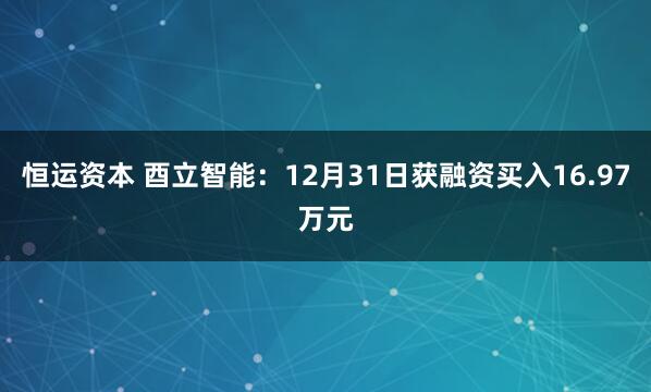 恒运资本 酉立智能：12月31日获融资买入16.97万元