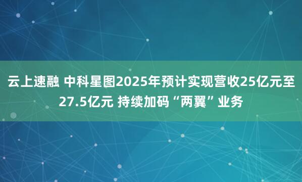 云上速融 中科星图2025年预计实现营收25亿元至27.5亿元 持续加码“两翼”业务