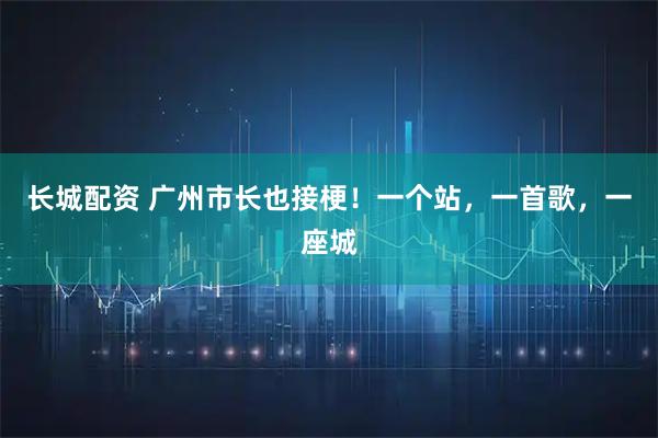 长城配资 广州市长也接梗！一个站，一首歌，一座城