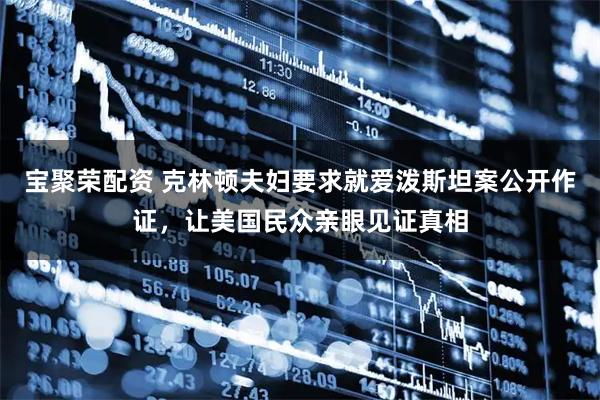 宝聚荣配资 克林顿夫妇要求就爱泼斯坦案公开作证，让美国民众亲眼见证真相